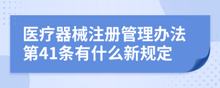 医疗器械注册管理办法第41条有什么新规定