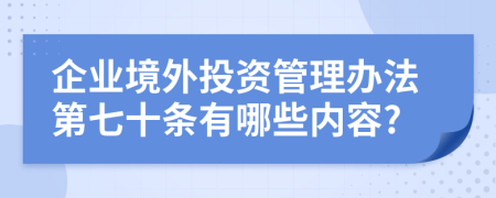 企业境外投资管理办法第七十条有哪些内容?