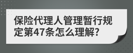 保险代理人管理暂行规定第47条怎么理解?