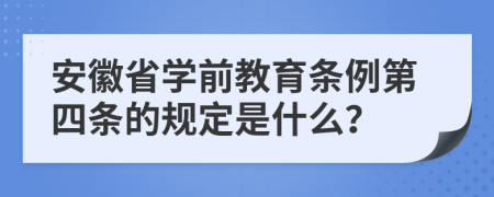 安徽省学前教育条例第四条的规定是什么？