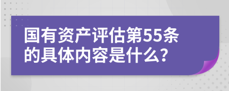 国有资产评估第55条的具体内容是什么？