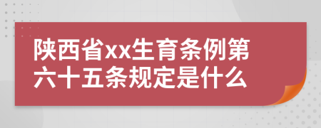 陕西省xx生育条例第六十五条规定是什么