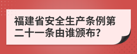 福建省安全生产条例第二十一条由谁颁布？