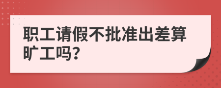 职工请假不批准出差算旷工吗？