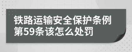 铁路运输安全保护条例第59条该怎么处罚