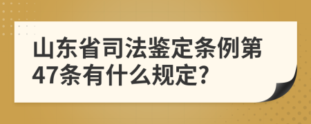 山东省司法鉴定条例第47条有什么规定?