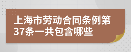 上海市劳动合同条例第37条一共包含哪些