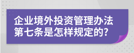 企业境外投资管理办法第七条是怎样规定的?