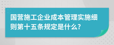 国营施工企业成本管理实施细则第十五条规定是什么?