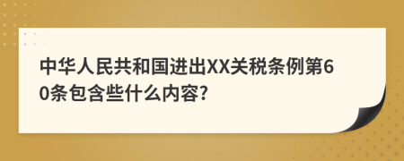 中华人民共和国进出XX关税条例第60条包含些什么内容?