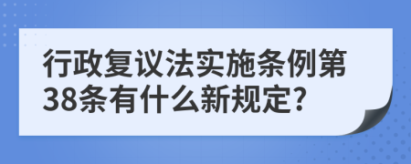 行政复议法实施条例第38条有什么新规定?