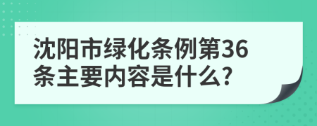 沈阳市绿化条例第36条主要内容是什么?