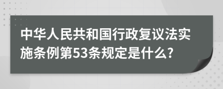 中华人民共和国行政复议法实施条例第53条规定是什么?