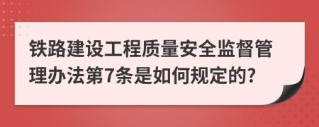 铁路建设工程质量安全监督管理办法第7条是如何规定的?