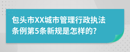 包头市XX城市管理行政执法条例第5条新规是怎样的?