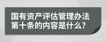 国有资产评估管理办法第十条的内容是什么?