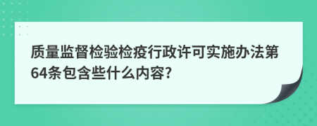 质量监督检验检疫行政许可实施办法第64条包含些什么内容?