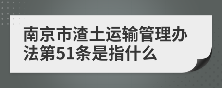 南京市渣土运输管理办法第51条是指什么