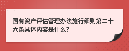国有资产评估管理办法施行细则第二十六条具体内容是什么?