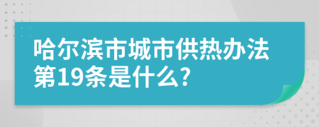 哈尔滨市城市供热办法第19条是什么?