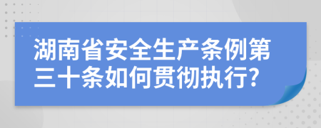 湖南省安全生产条例第三十条如何贯彻执行?