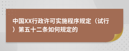 中国XX行政许可实施程序规定（试行）第五十二条如何规定的