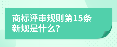 商标评审规则第15条新规是什么？