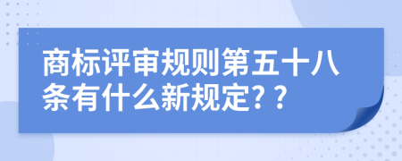 商标评审规则第五十八条有什么新规定? ?