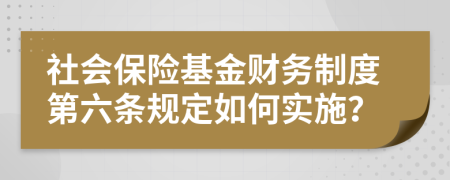 社会保险基金财务制度第六条规定如何实施？