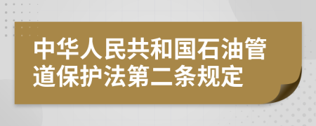 中华人民共和国石油管道保护法第二条规定