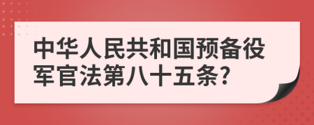 中华人民共和国预备役军官法第八十五条?