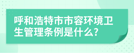 呼和浩特市市容环境卫生管理条例是什么?