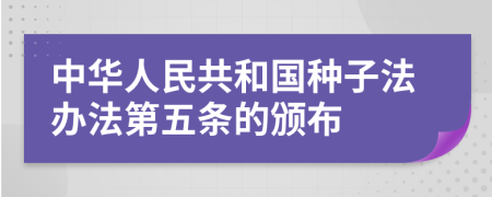 中华人民共和国种子法办法第五条的颁布