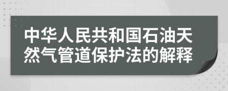 中华人民共和国石油天然气管道保护法的解释