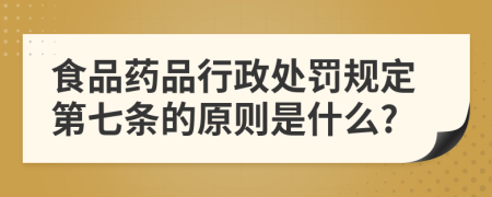 食品药品行政处罚规定第七条的原则是什么?