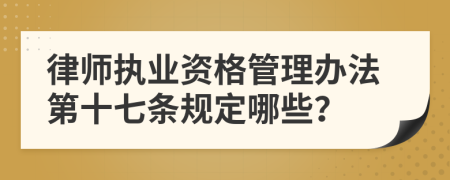律师执业资格管理办法第十七条规定哪些？