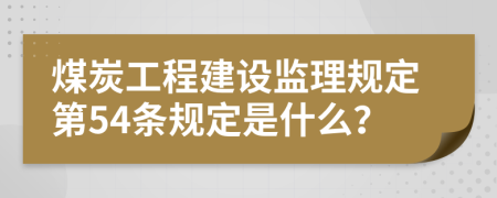 煤炭工程建设监理规定第54条规定是什么？