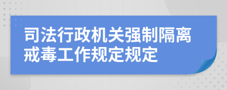 司法行政机关强制隔离戒毒工作规定规定