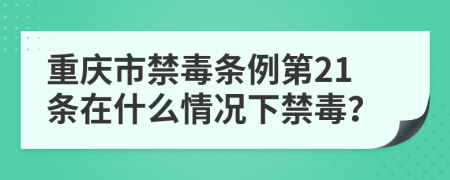 重庆市禁毒条例第21条在什么情况下禁毒？