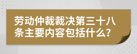 劳动仲裁裁决第三十八条主要内容包括什么？