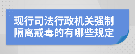 现行司法行政机关强制隔离戒毒的有哪些规定