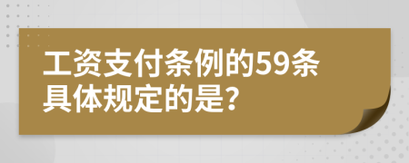 工资支付条例的59条具体规定的是？