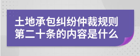 土地承包纠纷仲裁规则第二十条的内容是什么