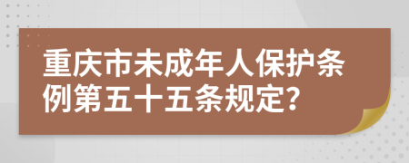 重庆市未成年人保护条例第五十五条规定？