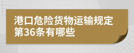 港口危险货物运输规定第36条有哪些