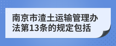 南京市渣土运输管理办法第13条的规定包括