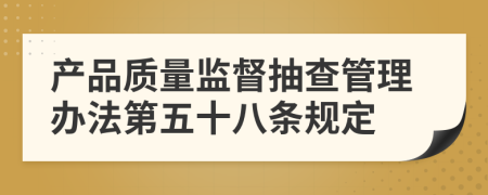 产品质量监督抽查管理办法第五十八条规定