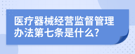 医疗器械经营监督管理办法第七条是什么?