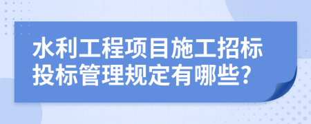 水利工程项目施工招标投标管理规定有哪些?