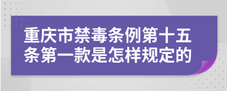 重庆市禁毒条例第十五条第一款是怎样规定的